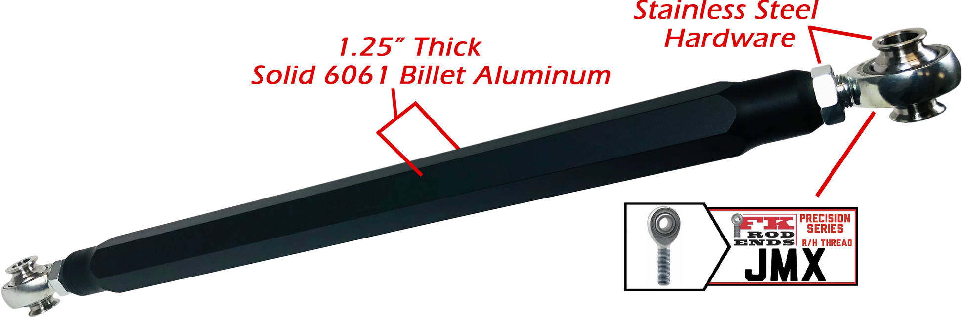 We utilize ONLY industry leading FK Brand Spherical bearings equipped with a cloth PTFE liner for durability on the high clearance lower rods and use FK brand JMX heims on the upper rods. There is no better joint to use on the planet. The Heims are spaced for your machine’s width so its bolt and go with little to no adjusting! Our rods are fully covered by a no hassle no BS warranty. If you damage a rod, we guarantee to replace it no questions asked, at all.